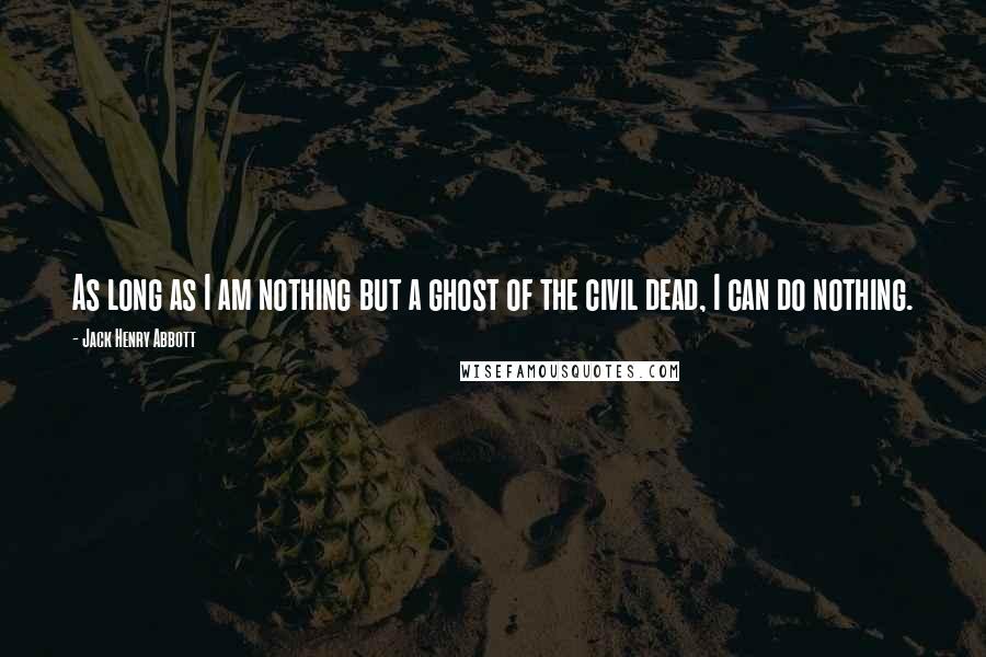 Jack Henry Abbott Quotes: As long as I am nothing but a ghost of the civil dead, I can do nothing.