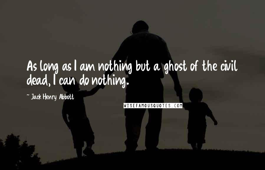 Jack Henry Abbott Quotes: As long as I am nothing but a ghost of the civil dead, I can do nothing.