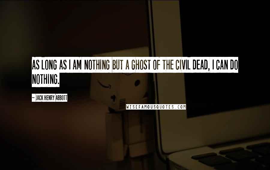 Jack Henry Abbott Quotes: As long as I am nothing but a ghost of the civil dead, I can do nothing.