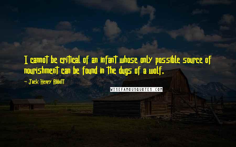 Jack Henry Abbott Quotes: I cannot be critical of an infant whose only possible source of nourishment can be found in the dugs of a wolf.