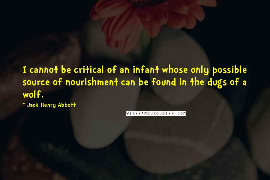 Jack Henry Abbott Quotes: I cannot be critical of an infant whose only possible source of nourishment can be found in the dugs of a wolf.