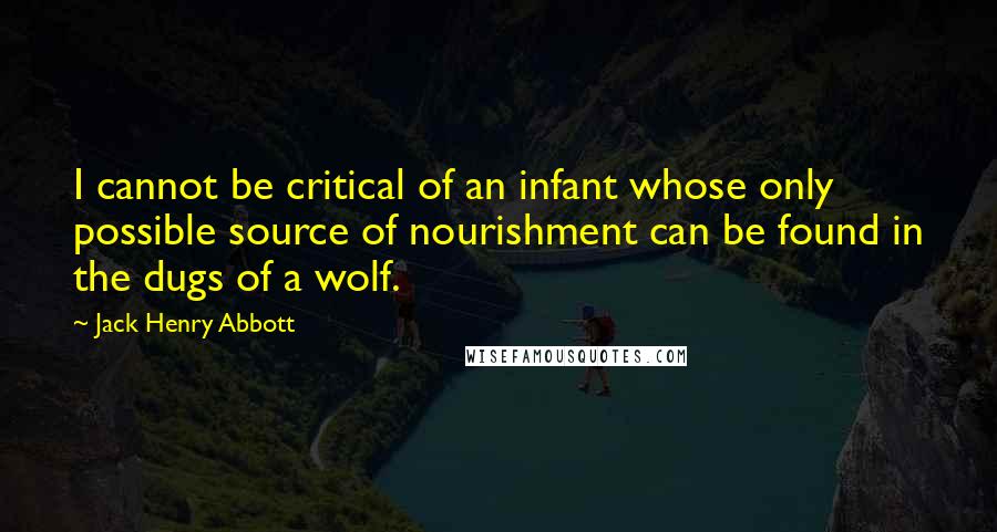 Jack Henry Abbott Quotes: I cannot be critical of an infant whose only possible source of nourishment can be found in the dugs of a wolf.