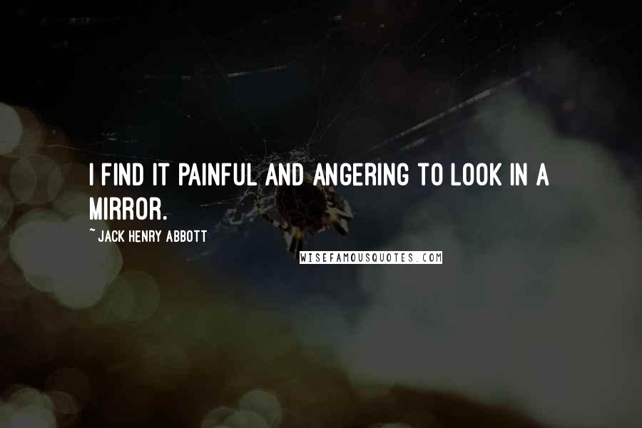 Jack Henry Abbott Quotes: I find it painful and angering to look in a mirror.