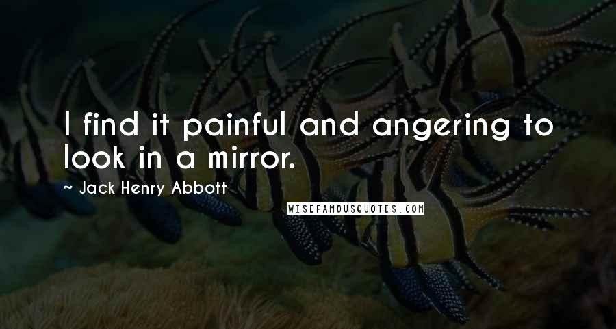 Jack Henry Abbott Quotes: I find it painful and angering to look in a mirror.