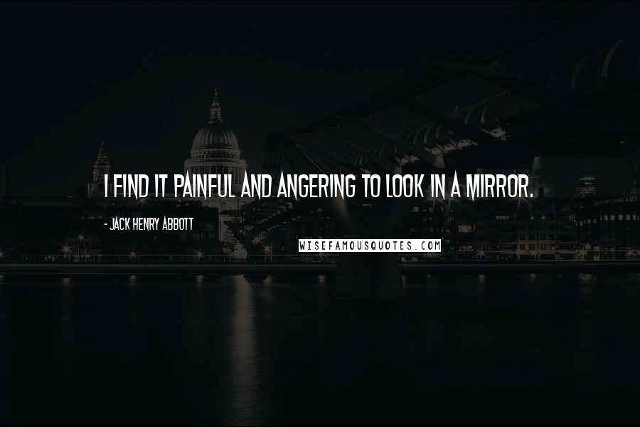 Jack Henry Abbott Quotes: I find it painful and angering to look in a mirror.