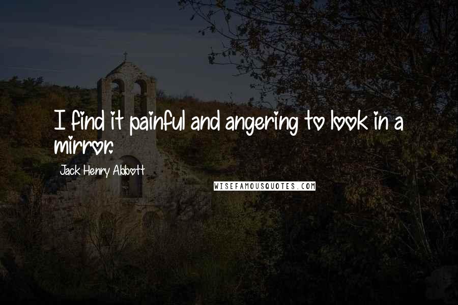 Jack Henry Abbott Quotes: I find it painful and angering to look in a mirror.