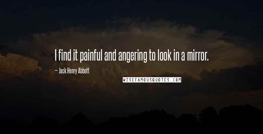 Jack Henry Abbott Quotes: I find it painful and angering to look in a mirror.