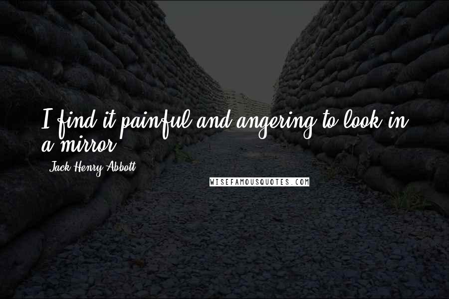 Jack Henry Abbott Quotes: I find it painful and angering to look in a mirror.