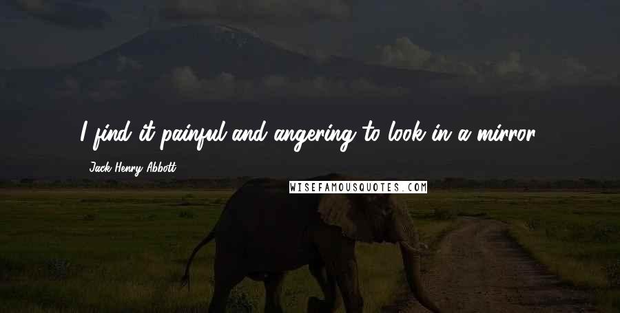 Jack Henry Abbott Quotes: I find it painful and angering to look in a mirror.