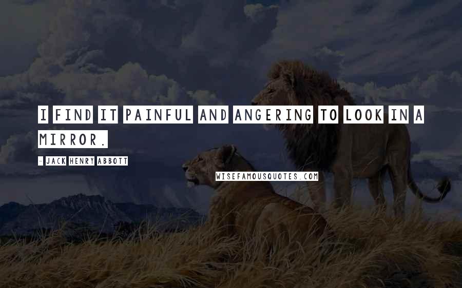Jack Henry Abbott Quotes: I find it painful and angering to look in a mirror.