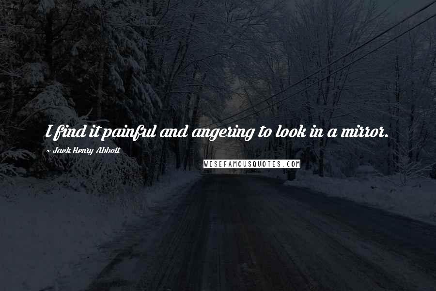 Jack Henry Abbott Quotes: I find it painful and angering to look in a mirror.