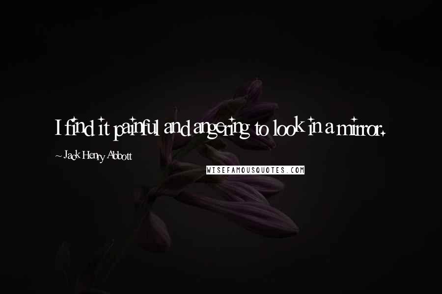 Jack Henry Abbott Quotes: I find it painful and angering to look in a mirror.