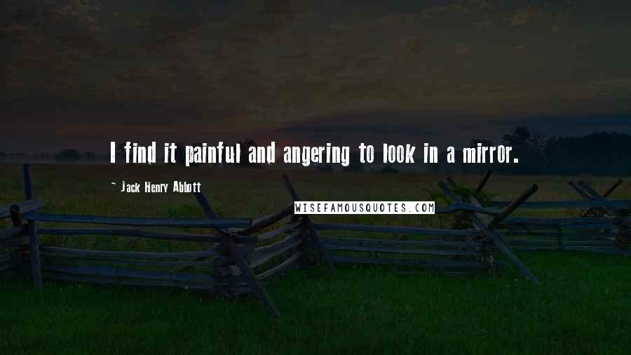Jack Henry Abbott Quotes: I find it painful and angering to look in a mirror.