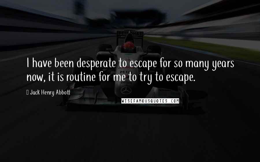 Jack Henry Abbott Quotes: I have been desperate to escape for so many years now, it is routine for me to try to escape.