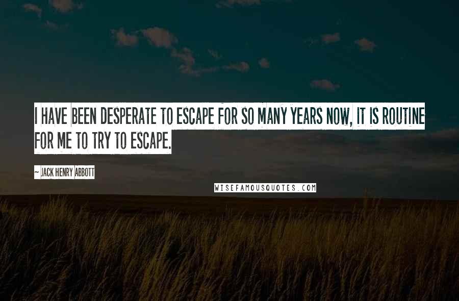 Jack Henry Abbott Quotes: I have been desperate to escape for so many years now, it is routine for me to try to escape.