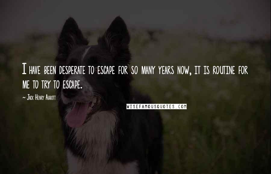 Jack Henry Abbott Quotes: I have been desperate to escape for so many years now, it is routine for me to try to escape.