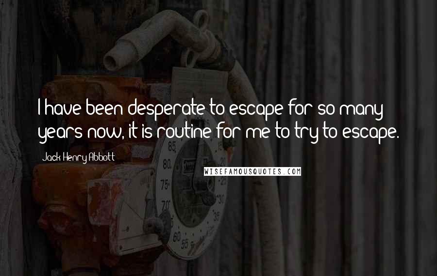 Jack Henry Abbott Quotes: I have been desperate to escape for so many years now, it is routine for me to try to escape.