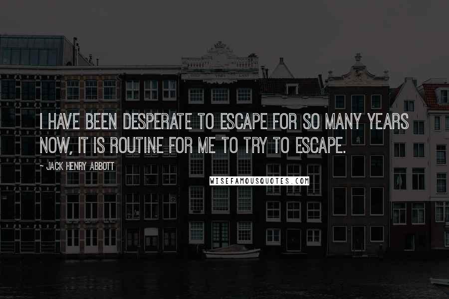 Jack Henry Abbott Quotes: I have been desperate to escape for so many years now, it is routine for me to try to escape.