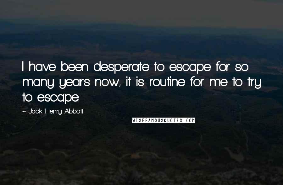 Jack Henry Abbott Quotes: I have been desperate to escape for so many years now, it is routine for me to try to escape.
