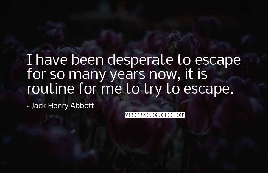Jack Henry Abbott Quotes: I have been desperate to escape for so many years now, it is routine for me to try to escape.