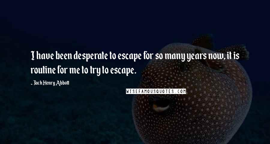 Jack Henry Abbott Quotes: I have been desperate to escape for so many years now, it is routine for me to try to escape.