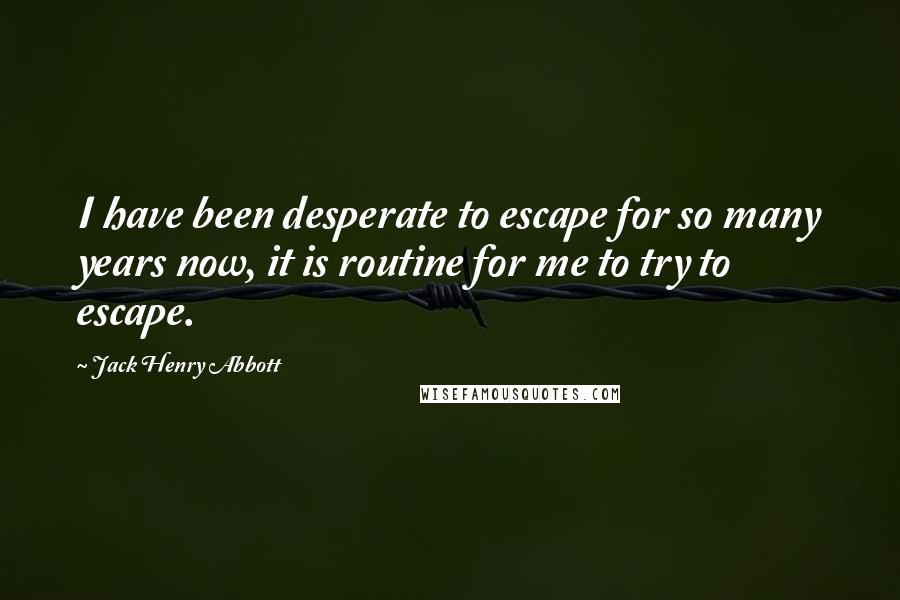 Jack Henry Abbott Quotes: I have been desperate to escape for so many years now, it is routine for me to try to escape.
