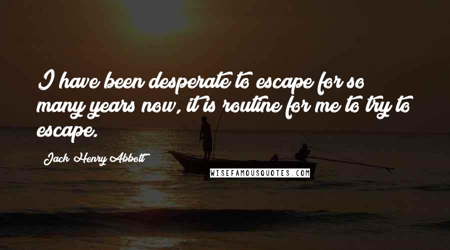 Jack Henry Abbott Quotes: I have been desperate to escape for so many years now, it is routine for me to try to escape.