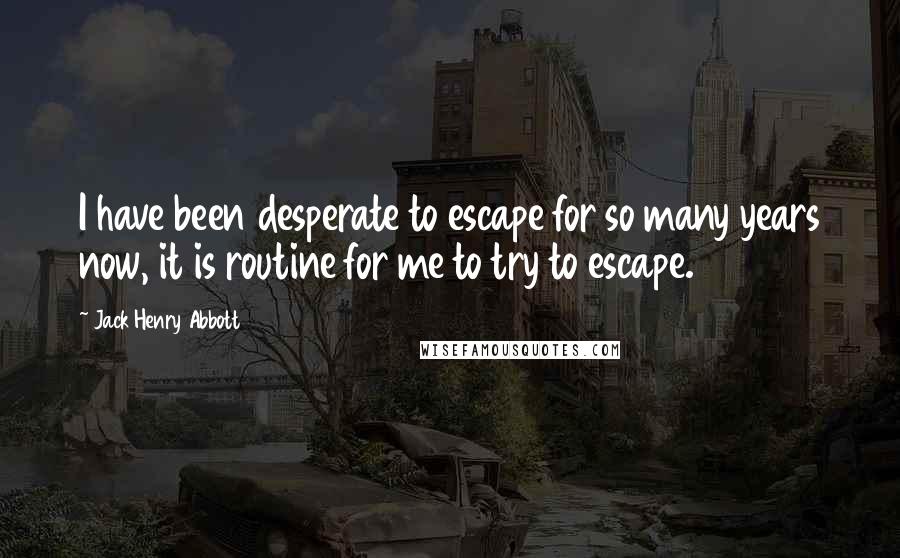 Jack Henry Abbott Quotes: I have been desperate to escape for so many years now, it is routine for me to try to escape.