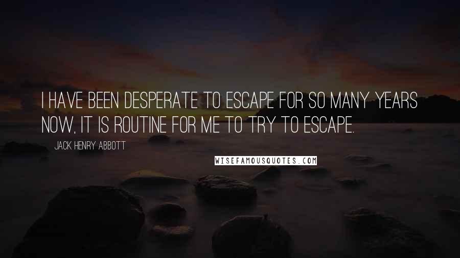 Jack Henry Abbott Quotes: I have been desperate to escape for so many years now, it is routine for me to try to escape.