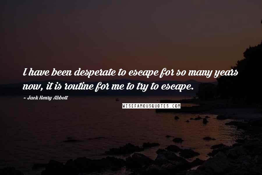 Jack Henry Abbott Quotes: I have been desperate to escape for so many years now, it is routine for me to try to escape.