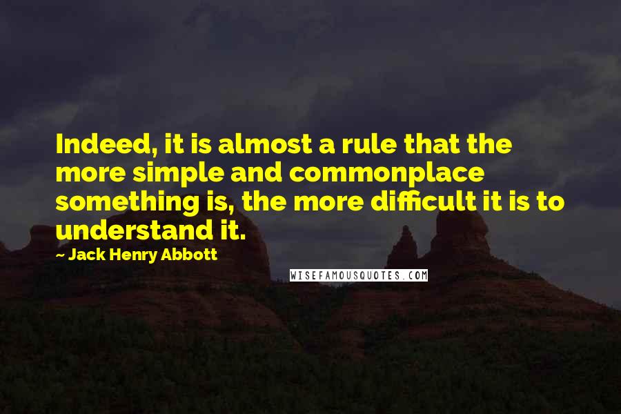 Jack Henry Abbott Quotes: Indeed, it is almost a rule that the more simple and commonplace something is, the more difficult it is to understand it.