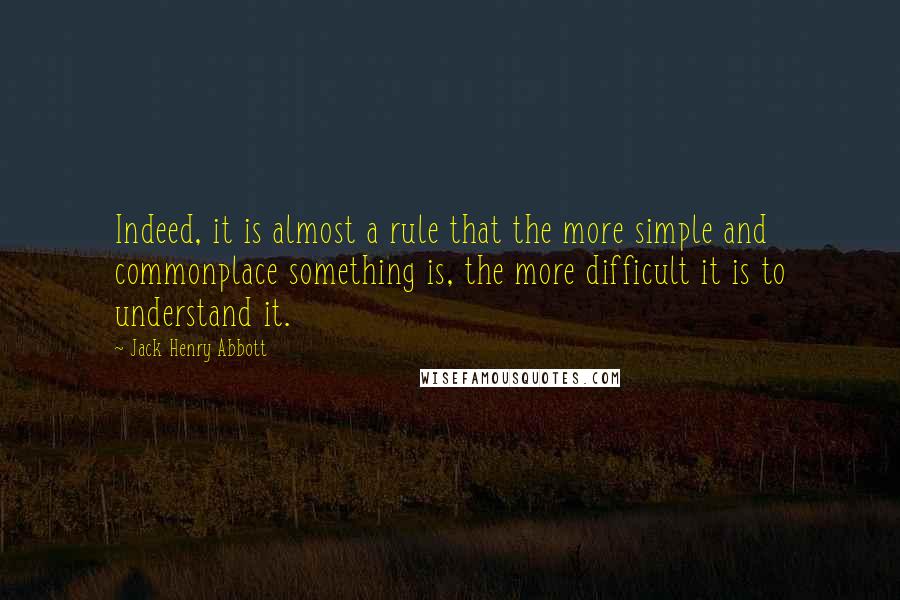 Jack Henry Abbott Quotes: Indeed, it is almost a rule that the more simple and commonplace something is, the more difficult it is to understand it.