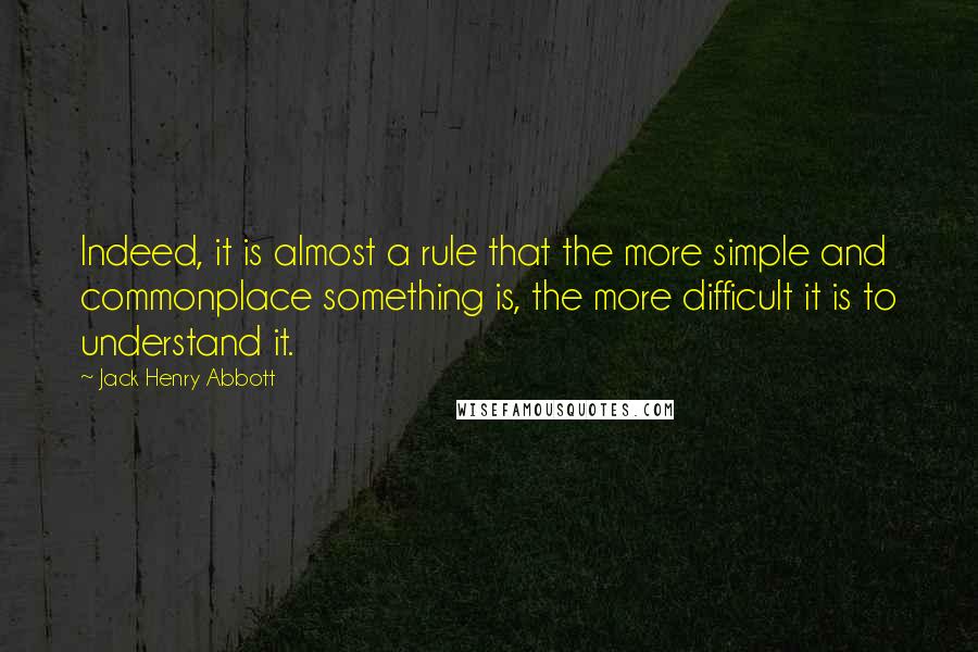 Jack Henry Abbott Quotes: Indeed, it is almost a rule that the more simple and commonplace something is, the more difficult it is to understand it.