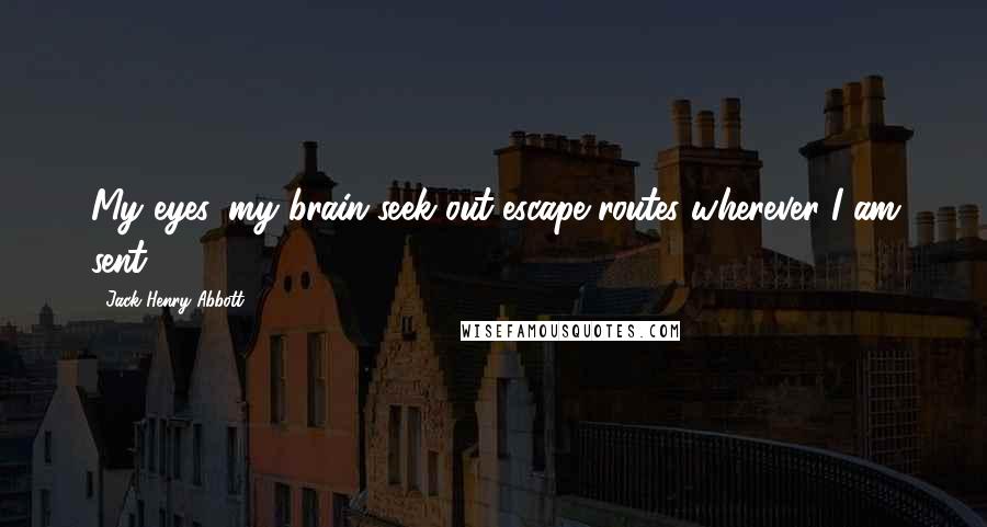 Jack Henry Abbott Quotes: My eyes, my brain seek out escape routes wherever I am sent.