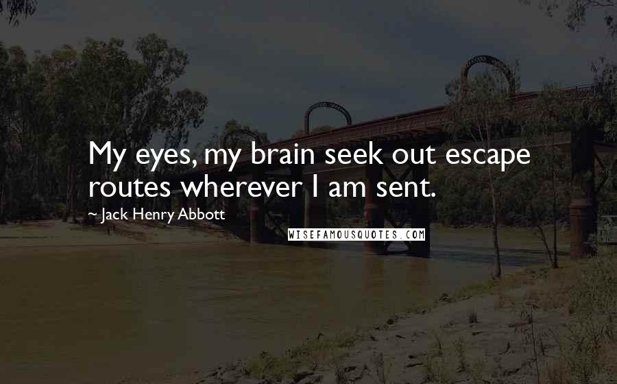 Jack Henry Abbott Quotes: My eyes, my brain seek out escape routes wherever I am sent.