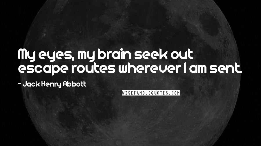 Jack Henry Abbott Quotes: My eyes, my brain seek out escape routes wherever I am sent.