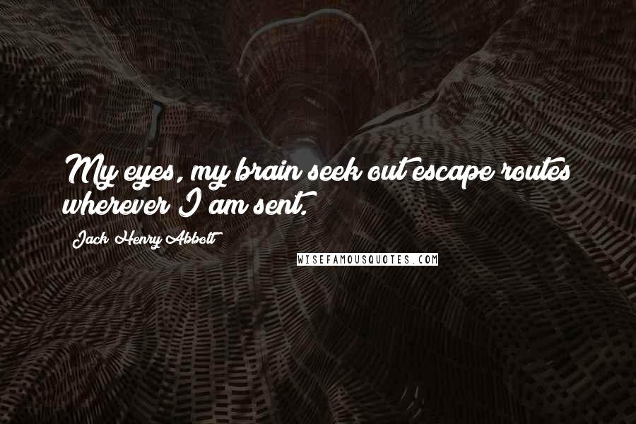 Jack Henry Abbott Quotes: My eyes, my brain seek out escape routes wherever I am sent.