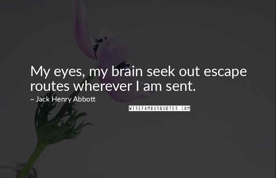 Jack Henry Abbott Quotes: My eyes, my brain seek out escape routes wherever I am sent.