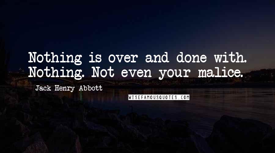 Jack Henry Abbott Quotes: Nothing is over and done with. Nothing. Not even your malice.