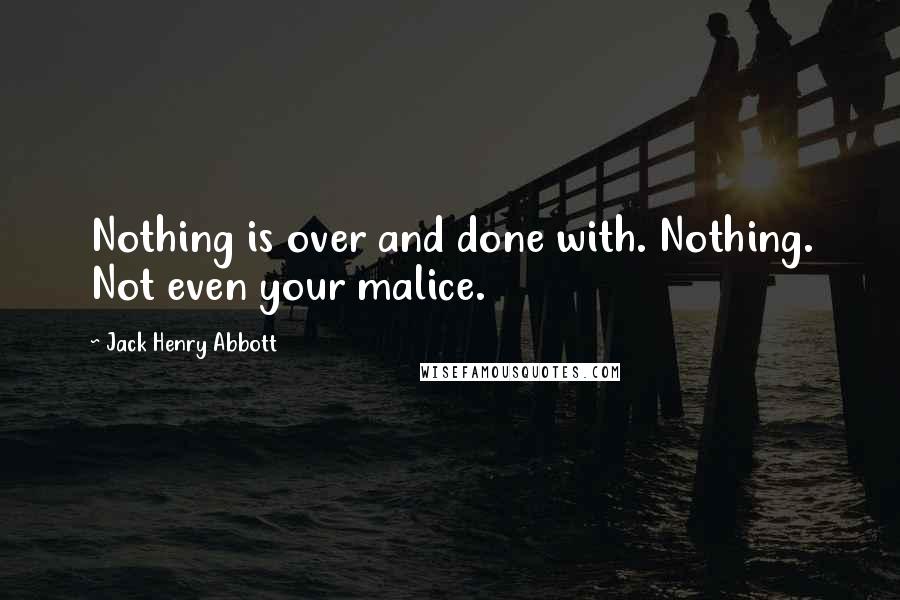 Jack Henry Abbott Quotes: Nothing is over and done with. Nothing. Not even your malice.