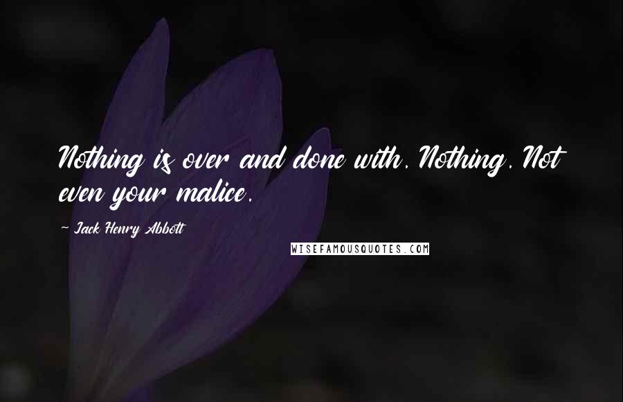 Jack Henry Abbott Quotes: Nothing is over and done with. Nothing. Not even your malice.