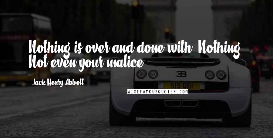 Jack Henry Abbott Quotes: Nothing is over and done with. Nothing. Not even your malice.