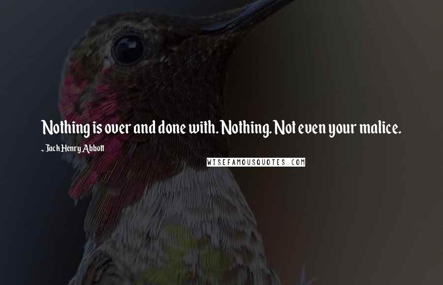 Jack Henry Abbott Quotes: Nothing is over and done with. Nothing. Not even your malice.