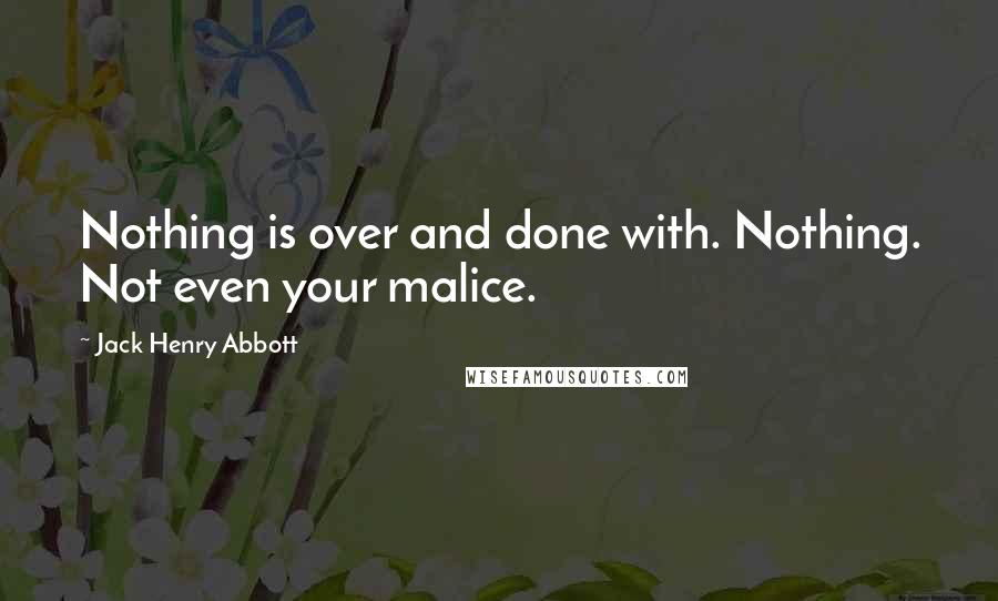 Jack Henry Abbott Quotes: Nothing is over and done with. Nothing. Not even your malice.