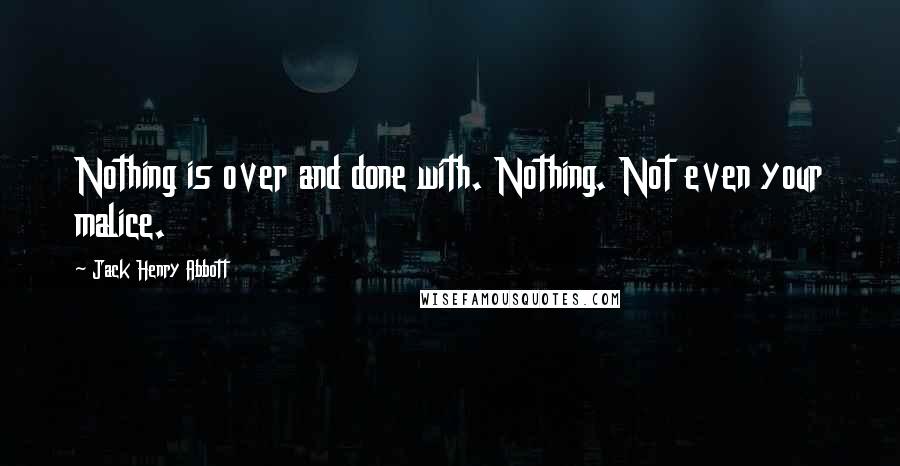 Jack Henry Abbott Quotes: Nothing is over and done with. Nothing. Not even your malice.