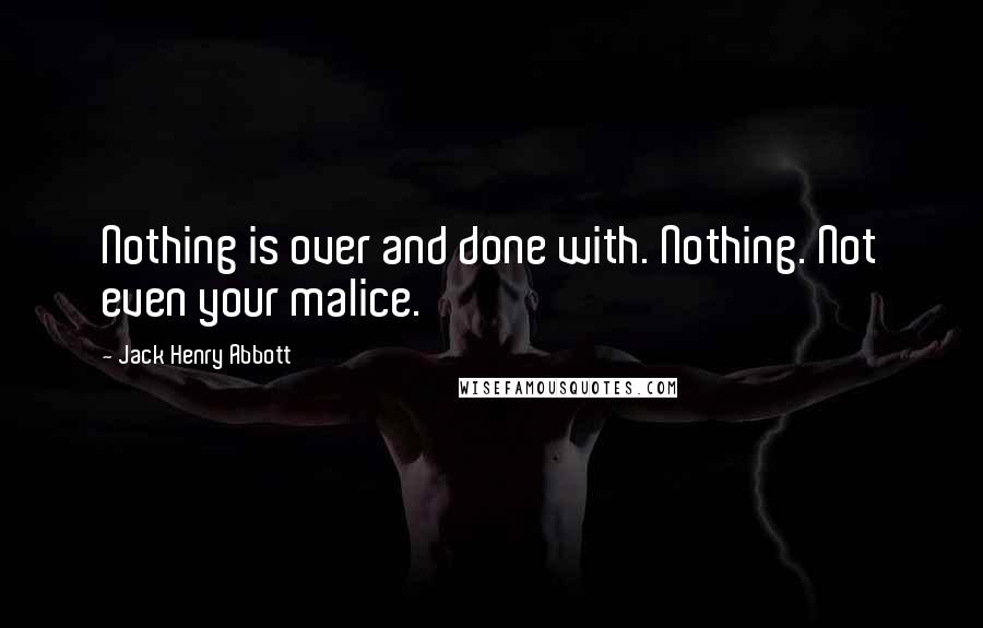 Jack Henry Abbott Quotes: Nothing is over and done with. Nothing. Not even your malice.