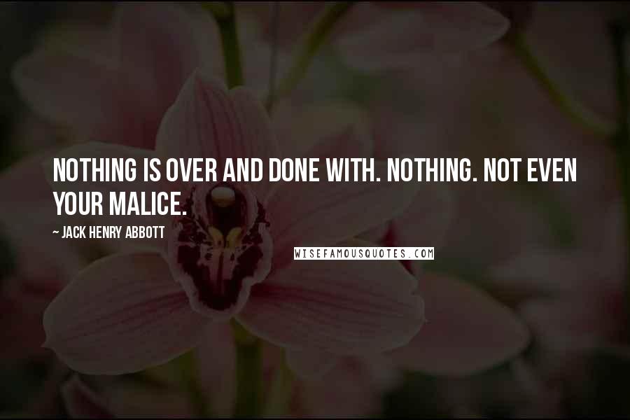 Jack Henry Abbott Quotes: Nothing is over and done with. Nothing. Not even your malice.