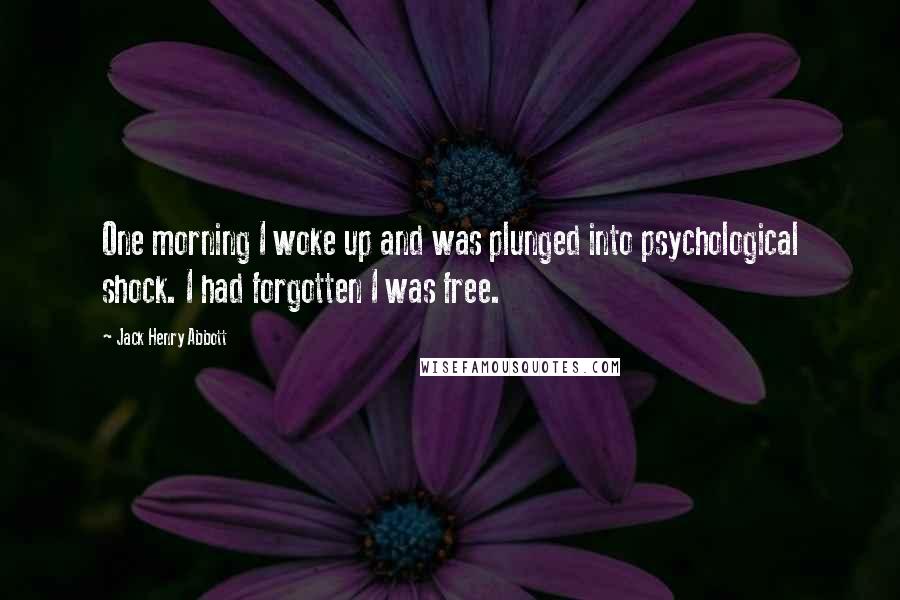 Jack Henry Abbott Quotes: One morning I woke up and was plunged into psychological shock. I had forgotten I was free.