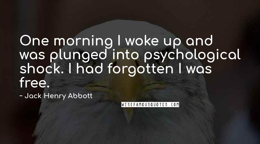 Jack Henry Abbott Quotes: One morning I woke up and was plunged into psychological shock. I had forgotten I was free.