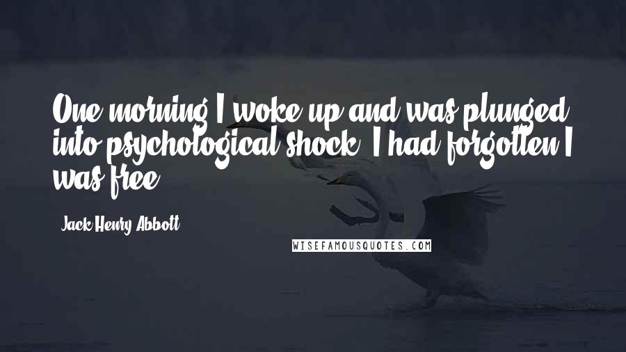 Jack Henry Abbott Quotes: One morning I woke up and was plunged into psychological shock. I had forgotten I was free.